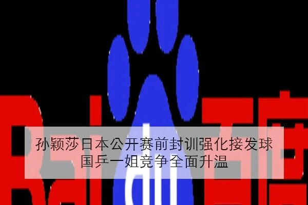 孙颖莎日本公开赛前封训强化接发球 国乒一姐竞争全面升温