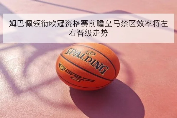 姆巴佩领衔欧冠资格赛前瞻皇马禁区效率将左右晋级走势